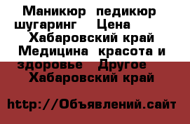 Маникюр, педикюр, шугаринг  › Цена ­ 900 - Хабаровский край Медицина, красота и здоровье » Другое   . Хабаровский край